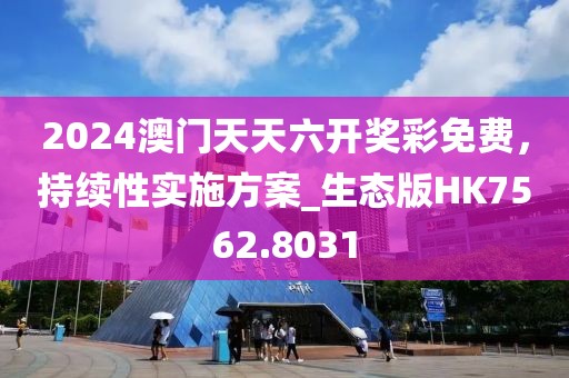 2024澳门天天六开奖彩免费，持续性实施方案_生态版HK7562.8031