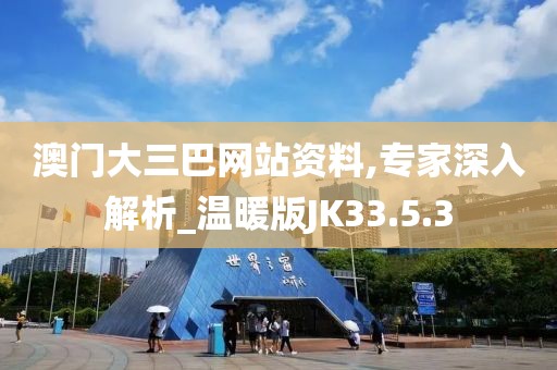 澳门大三巴网站资料,专家深入解析_温暖版JK33.5.3