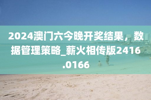 2024澳门六今晚开奖结果，数据管理策略_薪火相传版2416.0166