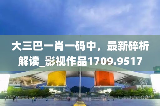 大三巴一肖一码中，最新碎析解读_影视作品1709.9517