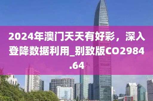 2024年澳门天天有好彩，深入登降数据利用_别致版CO2984.64