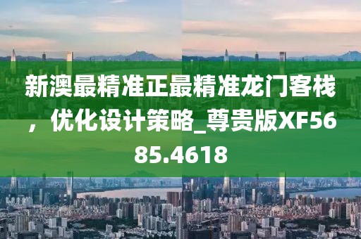 新澳最精准正最精准龙门客栈，优化设计策略_尊贵版XF5685.4618