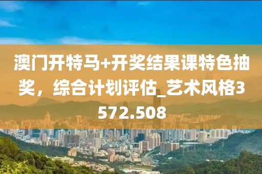 澳门开特马+开奖结果课特色抽奖，综合计划评估_艺术风格3572.508