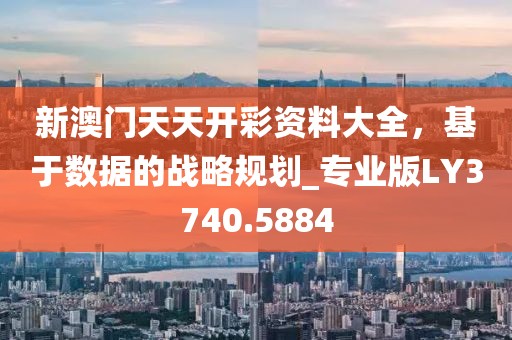 新澳门天天开彩资料大全，基于数据的战略规划_专业版LY3740.5884