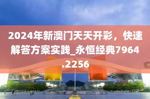 2024年新澳门天天开彩，快速解答方案实践_永恒经典7964.2256