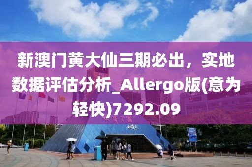 新澳门黄大仙三期必出，实地数据评估分析_Allergo版(意为轻快)7292.09