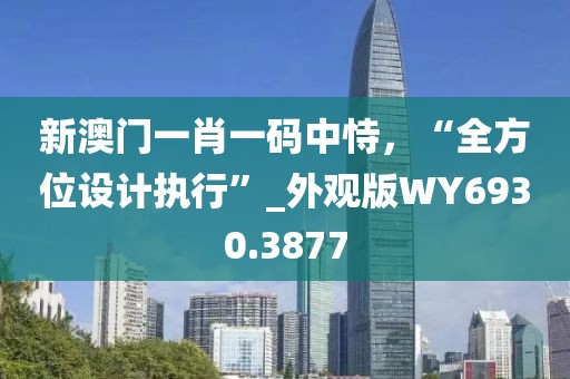 新澳门一肖一码中恃，“全方位设计执行”_外观版WY6930.3877