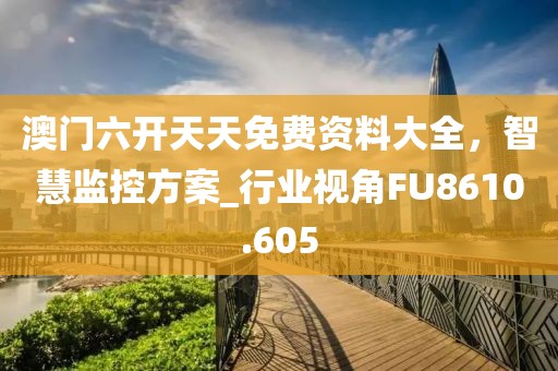 澳门六开天天免费资料大全，智慧监控方案_行业视角FU8610.605