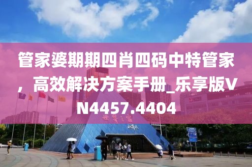 管家婆期期四肖四码中特管家，高效解决方案手册_乐享版VN4457.4404