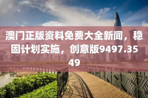 澳门正版资料免费大全新闻，稳固计划实施，创意版9497.3549