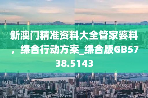 新澳门精准资料大全管家婆料，综合行动方案_综合版GB5738.5143