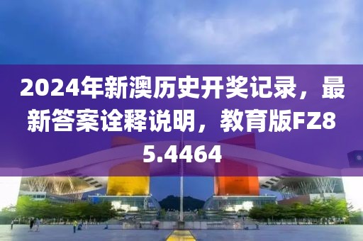 2024年新澳历史开奖记录，最新答案诠释说明，教育版FZ85.4464