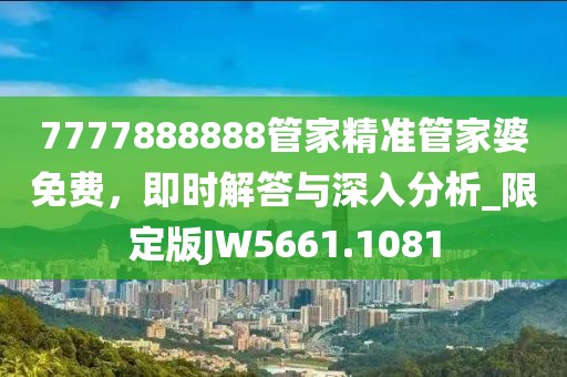 7777888888管家精准管家婆免费，即时解答与深入分析_限定版JW5661.1081