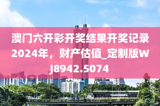 澳门六开彩开奖结果开奖记录2024年，财产估值_定制版WJ8942.5074