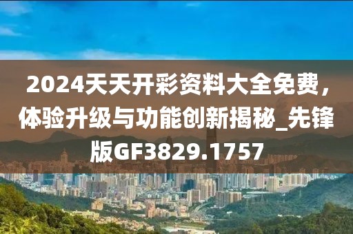 2024天天开彩资料大全免费，体验升级与功能创新揭秘_先锋版GF3829.1757