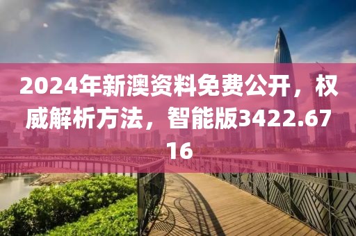 2024年新澳资料免费公开，权威解析方法，智能版3422.6716