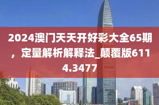2024澳门天天开好彩大全65期，定量解析解释法_颠覆版6114.3477