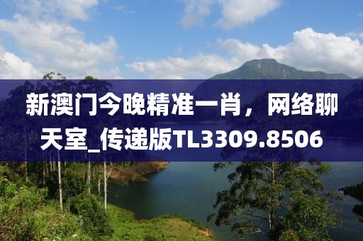 新澳门今晚精准一肖，网络聊天室_传递版TL3309.8506