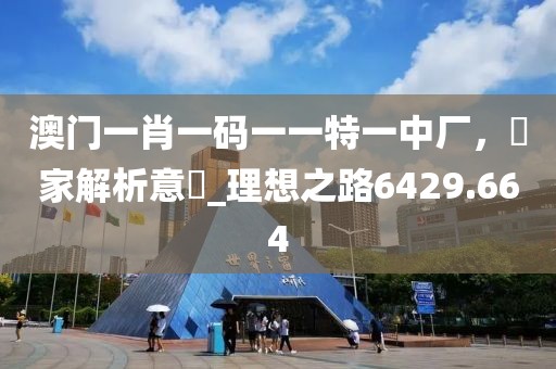 澳门一肖一码一一特一中厂，專家解析意見_理想之路6429.664