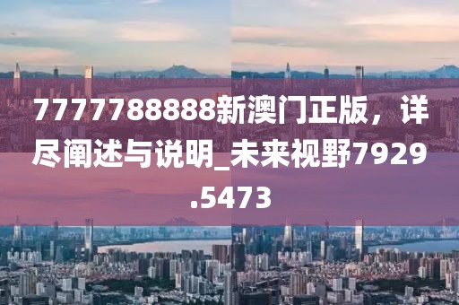 7777788888新澳门正版，详尽阐述与说明_未来视野7929.5473