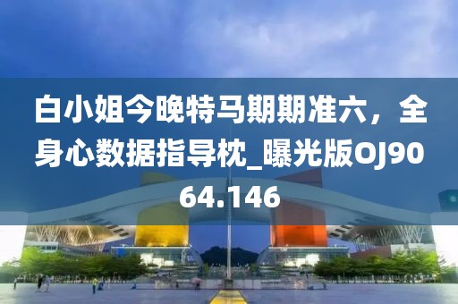 白小姐今晚特马期期准六，全身心数据指导枕_曝光版OJ9064.146