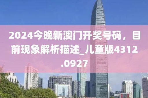 2024今晚新澳门开奖号码，目前现象解析描述_儿童版4312.0927