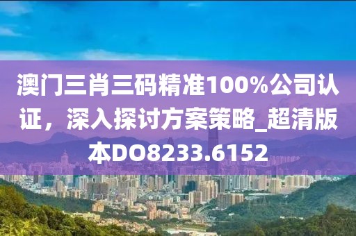 澳门三肖三码精准100%公司认证，深入探讨方案策略_超清版本DO8233.6152