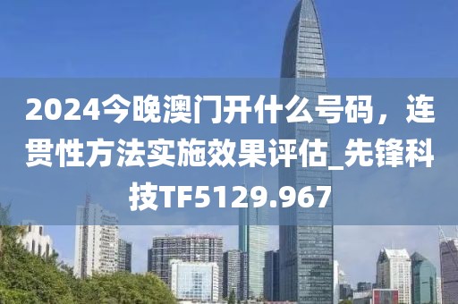 2024今晚澳门开什么号码，连贯性方法实施效果评估_先锋科技TF5129.967