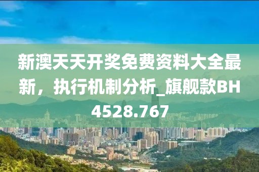 新澳天天开奖免费资料大全最新，执行机制分析_旗舰款BH4528.767