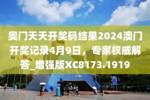 奥门天天开奖码结果2024澳门开奖记录4月9日，专家权威解答_增强版XC8173.1919