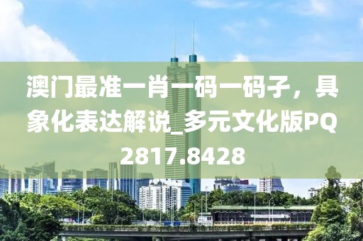 澳门最准一肖一码一码孑，具象化表达解说_多元文化版PQ2817.8428