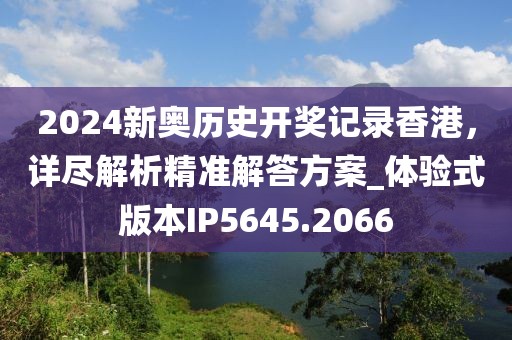 2024新奥历史开奖记录香港，详尽解析精准解答方案_体验式版本IP5645.2066