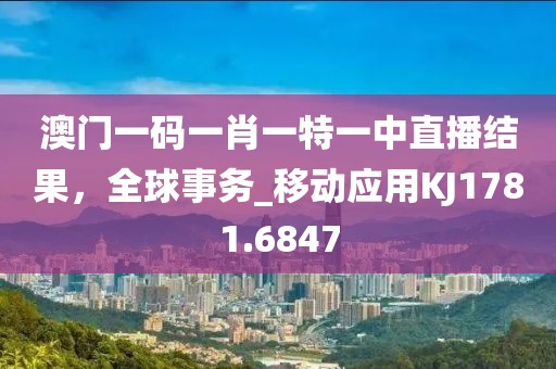 澳门一码一肖一特一中直播结果，全球事务_移动应用KJ1781.6847