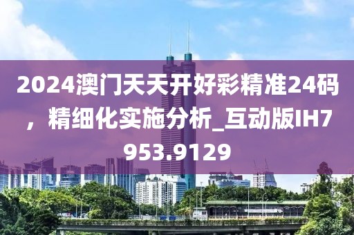 2024澳门天天开好彩精准24码，精细化实施分析_互动版IH7953.9129