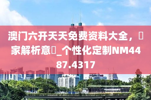 澳门六开天天免费资料大全，專家解析意見_个性化定制NM4487.4317