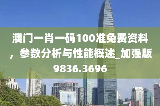 澳门一肖一码100准免费资料，参数分析与性能概述_加强版9836.3696