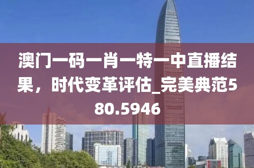 澳门一码一肖一特一中直播结果，时代变革评估_完美典范580.5946