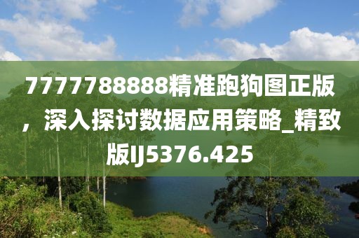 7777788888精准跑狗图正版，深入探讨数据应用策略_精致版IJ5376.425