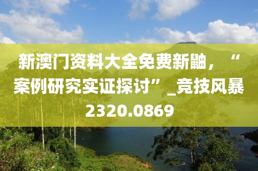 新澳门资料大全免费新鼬，“案例研究实证探讨”_竞技风暴2320.0869