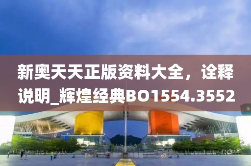 新奥天天正版资料大全，诠释说明_辉煌经典BO1554.3552