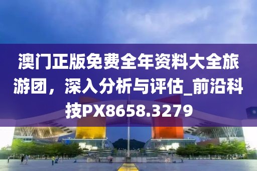 澳门正版免费全年资料大全旅游团，深入分析与评估_前沿科技PX8658.3279