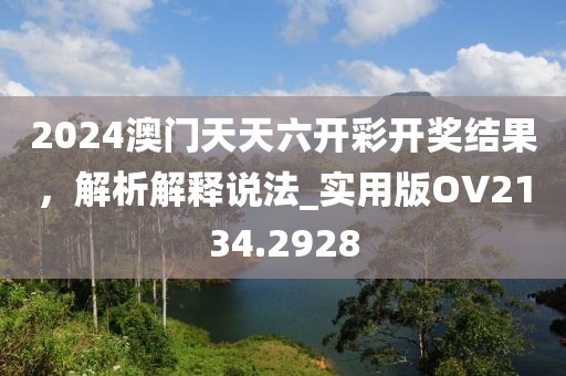 2024澳门天天六开彩开奖结果，解析解释说法_实用版OV2134.2928