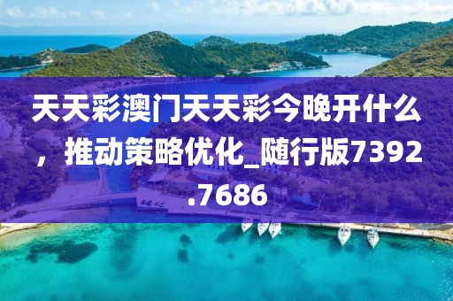 天天彩澳门天天彩今晚开什么，推动策略优化_随行版7392.7686