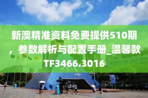新澳精准资料免费提供510期，参数解析与配置手册_温馨款TF3466.3016