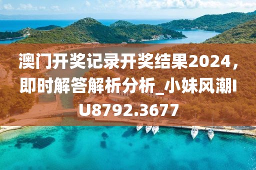 澳门开奖记录开奖结果2024，即时解答解析分析_小妹风潮IU8792.3677