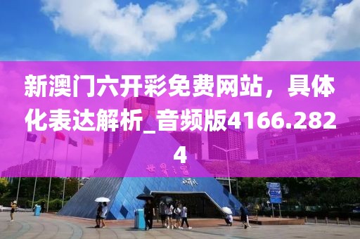 新澳门六开彩免费网站，具体化表达解析_音频版4166.2824
