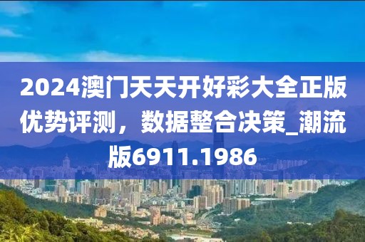 2024澳门天天开好彩大全正版优势评测，数据整合决策_潮流版6911.1986