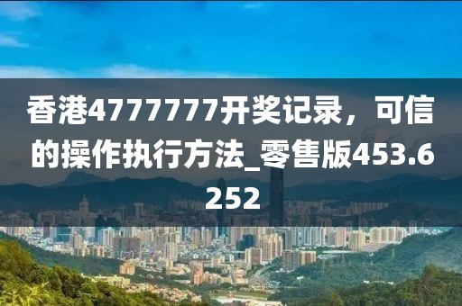 香港4777777开奖记录，可信的操作执行方法_零售版453.6252