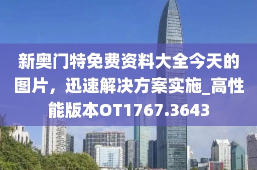 新奥门特免费资料大全今天的图片，迅速解决方案实施_高性能版本OT1767.3643