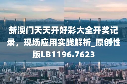 新澳门天天开好彩大全开奖记录，现场应用实践解析_原创性版LB1196.7623